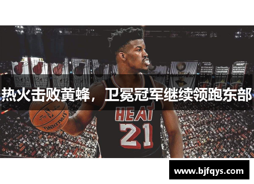 热火击败黄蜂，卫冕冠军继续领跑东部