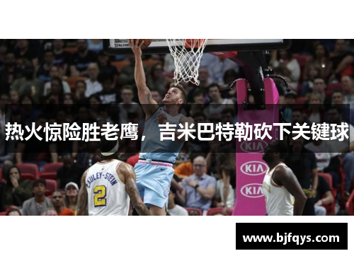 热火惊险胜老鹰，吉米巴特勒砍下关键球