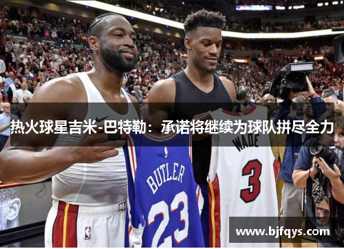 热火球星吉米-巴特勒：承诺将继续为球队拼尽全力
