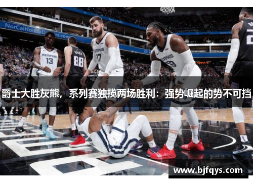 爵士大胜灰熊，系列赛独揽两场胜利：强势崛起的势不可挡