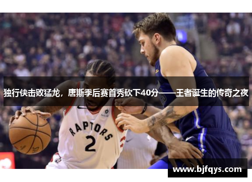 独行侠击败猛龙，唐斯季后赛首秀砍下40分——王者诞生的传奇之夜