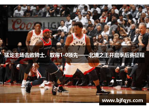 猛龙主场击败骑士，取得1-0领先——北境之王开启季后赛征程