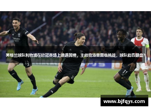 英格兰球队利物浦在欧冠赛场上遭遇困境，主帅克洛普面临挑战，球队能否翻盘？