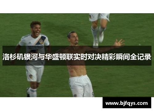 洛杉矶银河与华盛顿联实时对决精彩瞬间全记录