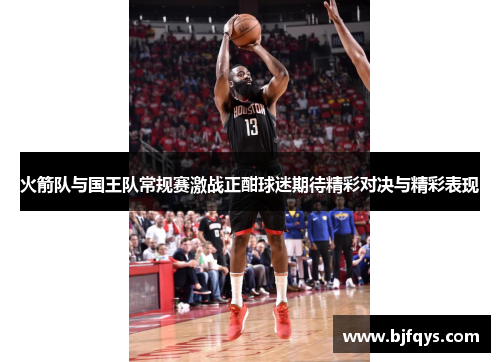 火箭队与国王队常规赛激战正酣球迷期待精彩对决与精彩表现