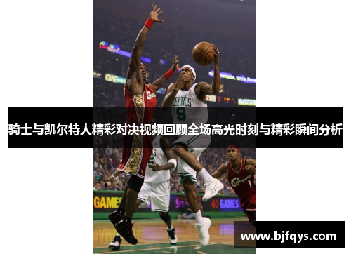 骑士与凯尔特人精彩对决视频回顾全场高光时刻与精彩瞬间分析