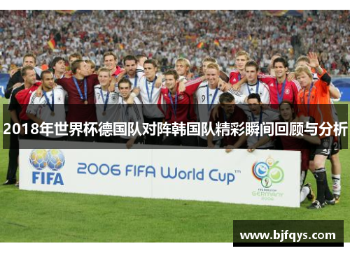 2018年世界杯德国队对阵韩国队精彩瞬间回顾与分析