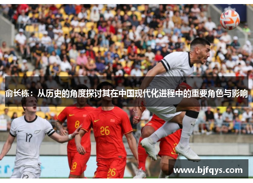 俞长栋：从历史的角度探讨其在中国现代化进程中的重要角色与影响
