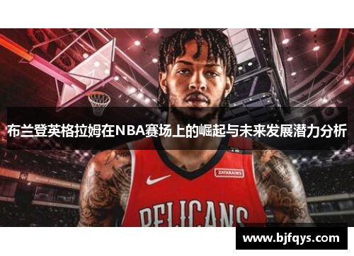 布兰登英格拉姆在NBA赛场上的崛起与未来发展潜力分析