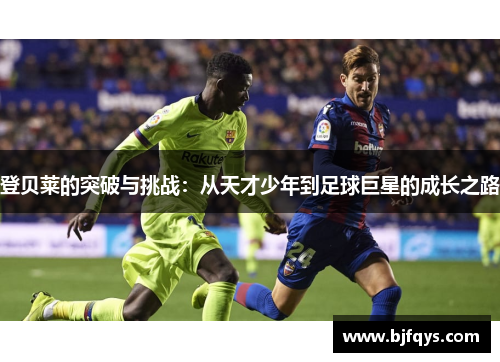 登贝莱的突破与挑战：从天才少年到足球巨星的成长之路